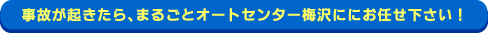 事故が起きたら、まるごとオートセンター梅沢ににお任せ下さい！